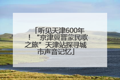 听见天津600年！“京津冀晋蒙民歌之旅”天津站探寻城市声音记忆