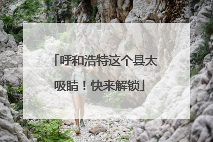 呼和浩特这个县太吸睛！快来解锁