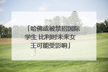 哈佛或被禁招国际学生 比利时未来女王可能受影响