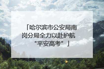 哈尔滨市公安局南岗分局全力以赴护航“平安高考”