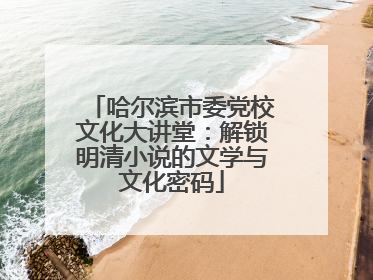 哈尔滨市委党校文化大讲堂：解锁明清小说的文学与文化密码