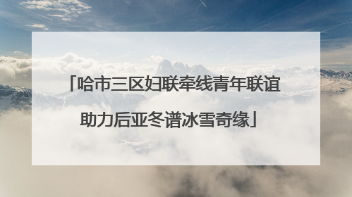 哈市三区妇联牵线青年联谊 助力后亚冬谱冰雪奇缘