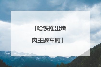 哈铁推出烤肉主题车厢