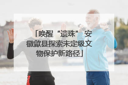 唤醒“遗珠” 安徽歙县探索未定级文物保护新路径