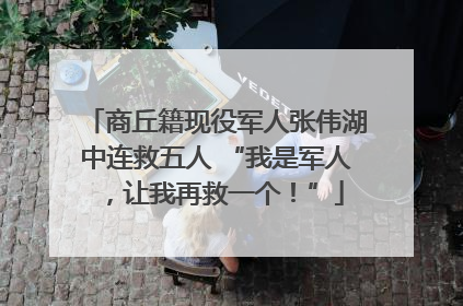 商丘籍现役军人张伟湖中连救五人 “我是军人，让我再救一个！”