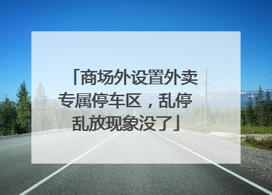 商场外设置外卖专属停车区，乱停乱放现象没了