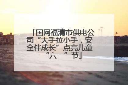 国网福清市供电公司“大手拉小手，安全伴成长”点亮儿童“六一”节