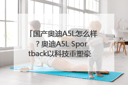 国产奥迪A5L怎么样？奥迪A5L Sportback以科技重塑豪华运动轿车市场格局