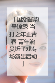 国潮晋韵呈锦绣 当打之年正青春 青年演员折子戏专场演出启动
