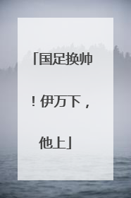 国足换帅！伊万下，他上