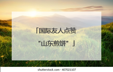 国际友人点赞“山东煎饼”