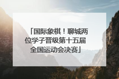 国际象棋！聊城两位学子晋级第十五届全国运动会决赛