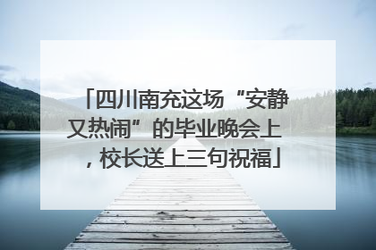 四川南充这场“安静又热闹”的毕业晚会上，校长送上三句祝福