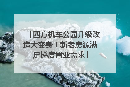 四方机车公园升级改造大变身！新老房源满足梯度置业需求