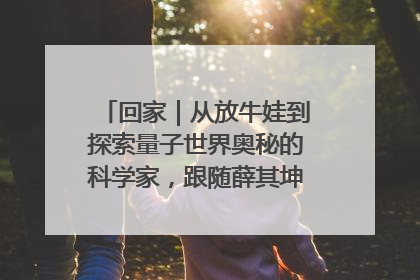 回家｜从放牛娃到探索量子世界奥秘的科学家，跟随薛其坤重访梦想起点