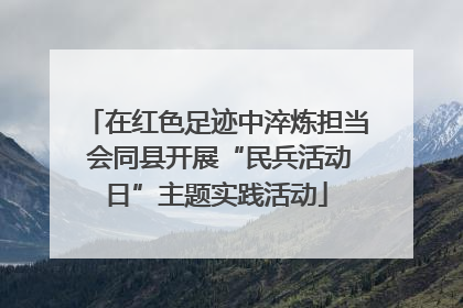 在红色足迹中淬炼担当 会同县开展“民兵活动日”主题实践活动