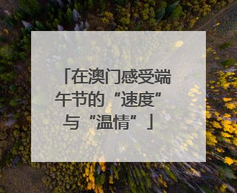 在澳门感受端午节的“速度”与“温情”