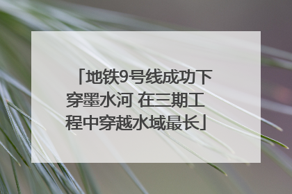 地铁9号线成功下穿墨水河 在三期工程中穿越水域最长