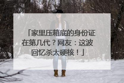 家里压箱底的身份证在第几代？网友：这波回忆杀太硬核！