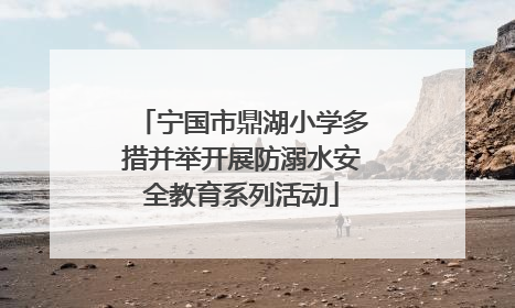 宁国市鼎湖小学多措并举开展防溺水安全教育系列活动