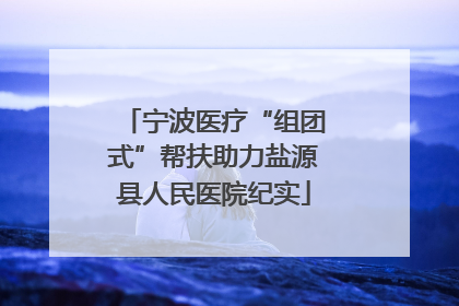 宁波医疗“组团式”帮扶助力盐源县人民医院纪实