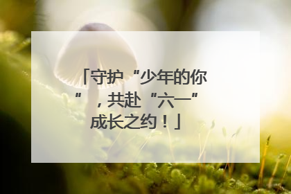 守护“少年的你”，共赴“六一”成长之约！
