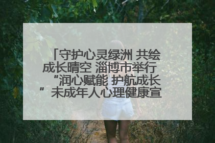 守护心灵绿洲 共绘成长晴空 淄博市举行“润心赋能 护航成长”未成年人心理健康宣传教育主题活动