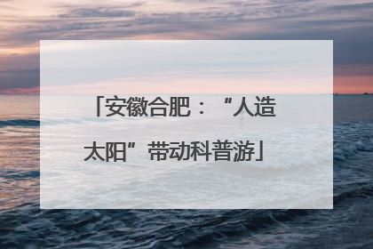 安徽合肥：“人造太阳”带动科普游