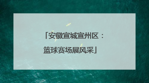 安徽宣城宣州区：篮球赛场展风采