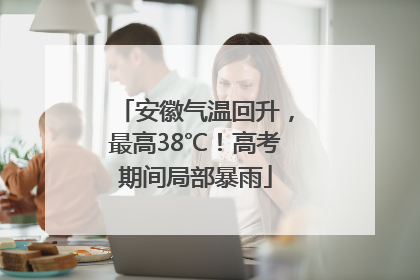安徽气温回升，最高38℃！高考期间局部暴雨