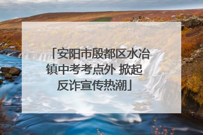 安阳市殷都区水冶镇中考考点外 掀起反诈宣传热潮