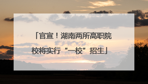 官宣！湖南两所高职院校将实行“一校”招生