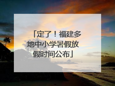 定了！福建多地中小学暑假放假时间公布