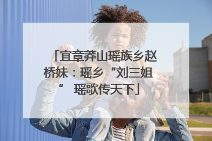 宜章莽山瑶族乡赵桥妹：瑶乡“刘三姐” 瑶歌传天下