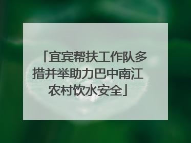 宜宾帮扶工作队多措并举助力巴中南江农村饮水安全