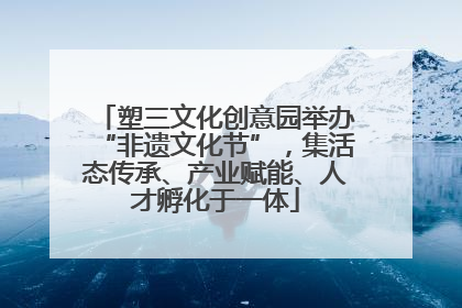 塑三文化创意园举办“非遗文化节”，集活态传承、产业赋能、人才孵化于一体