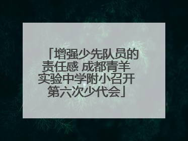 增强少先队员的责任感 成都青羊实验中学附小召开第六次少代会