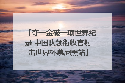 夺一金破一项世界纪录 中国队领衔收官射击世界杯慕尼黑站