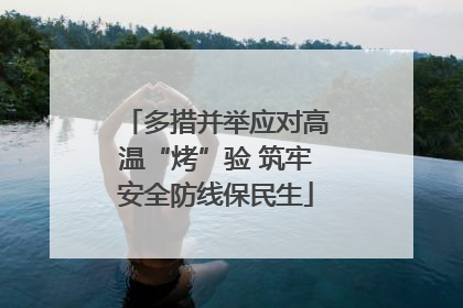 多措并举应对高温“烤”验 筑牢安全防线保民生