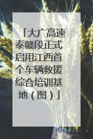 大广高速泰赣段正式启用江西首个车辆救援综合培训基地（图）