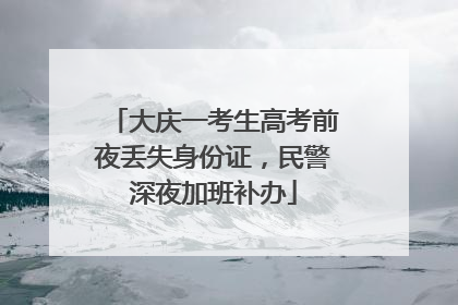 大庆一考生高考前夜丢失身份证，民警深夜加班补办