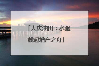 大庆油田：水驱载起增产之舟