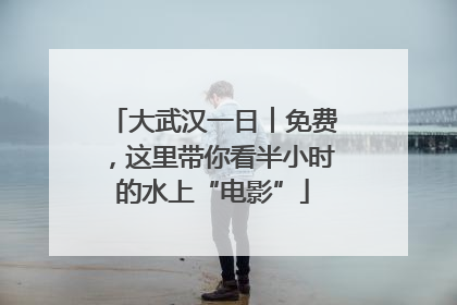 大武汉一日︱免费，这里带你看半小时的水上“电影”