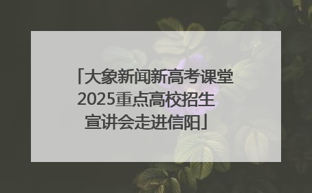 大象新闻新高考课堂2025重点高校招生宣讲会走进信阳