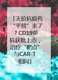 天价抗癌药“平替”来了？CD19单抗获批上市，治疗“靶点”与CAR-T相同