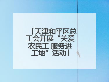 天津和平区总工会开展“关爱农民工 服务进工地”活动