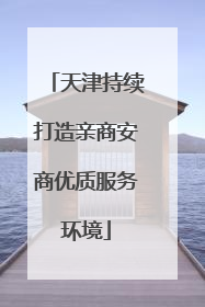 天津持续打造亲商安商优质服务环境