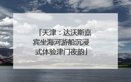 天津：达沃斯嘉宾坐海河游船沉浸式体验津门夜韵