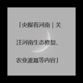 央媒看河南｜关注河南生态修复、农业灌溉等内容