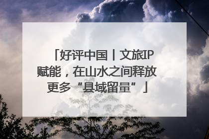 好评中国丨文旅IP赋能，在山水之间释放更多“县域留量”